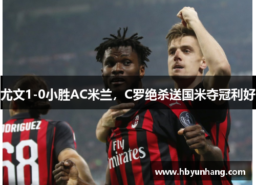 尤文1-0小胜AC米兰，C罗绝杀送国米夺冠利好