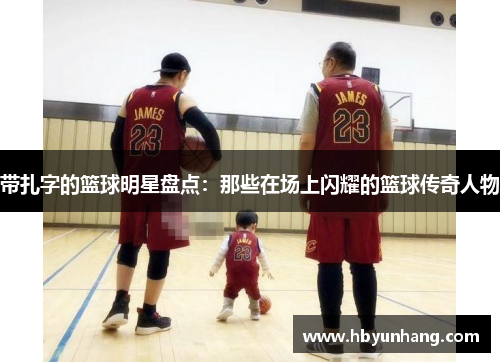 带扎字的篮球明星盘点：那些在场上闪耀的篮球传奇人物