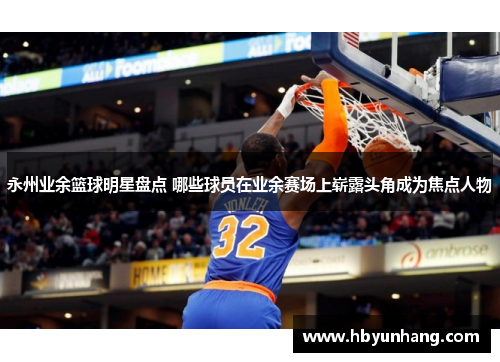 永州业余篮球明星盘点 哪些球员在业余赛场上崭露头角成为焦点人物