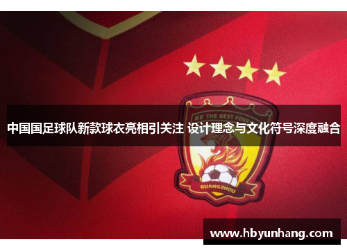 中国国足球队新款球衣亮相引关注 设计理念与文化符号深度融合