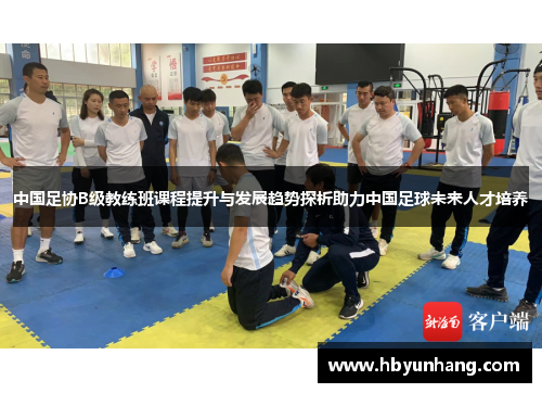 中国足协B级教练班课程提升与发展趋势探析助力中国足球未来人才培养