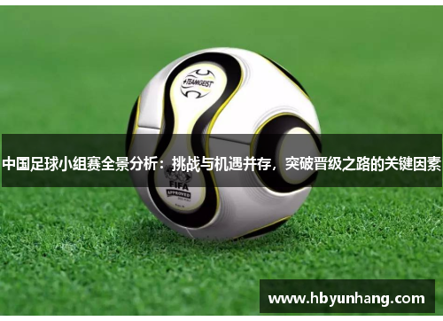 中国足球小组赛全景分析：挑战与机遇并存，突破晋级之路的关键因素