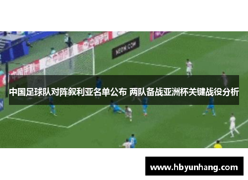 中国足球队对阵叙利亚名单公布 两队备战亚洲杯关键战役分析